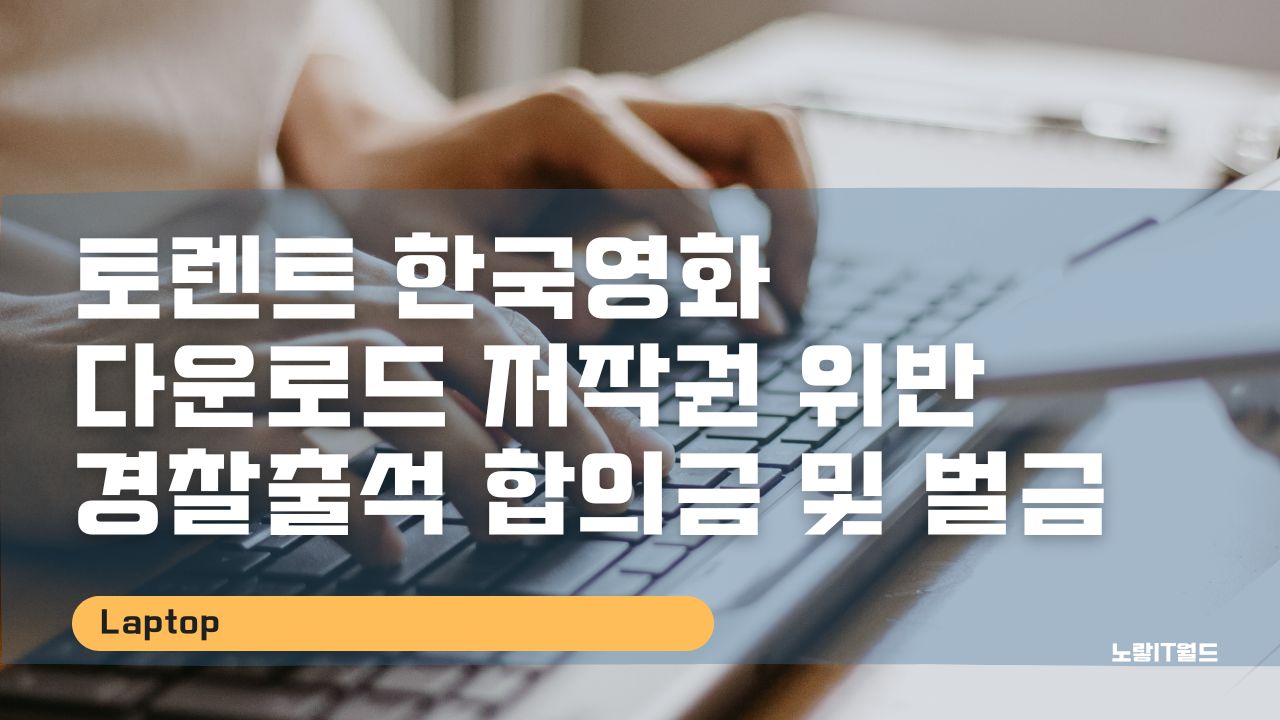 토렌트 한국영화 다운로드 저작권 위반 경찰출석 합의금 및 벌금